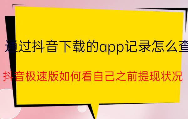 通过抖音下载的app记录怎么查 抖音极速版如何看自己之前提现状况？